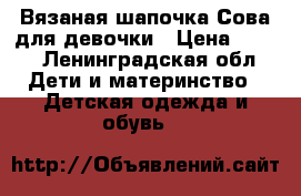 Вязаная шапочка Сова для девочки › Цена ­ 400 - Ленинградская обл. Дети и материнство » Детская одежда и обувь   